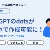 ChatGPTのdotsがスマホで作成可能に!モバイル版の使い方・できること・料金を徹底解