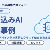 組み込みAI（生成AI）の活用事例！スマホ・車載・産業機器の最新動向と検証結果を解説
